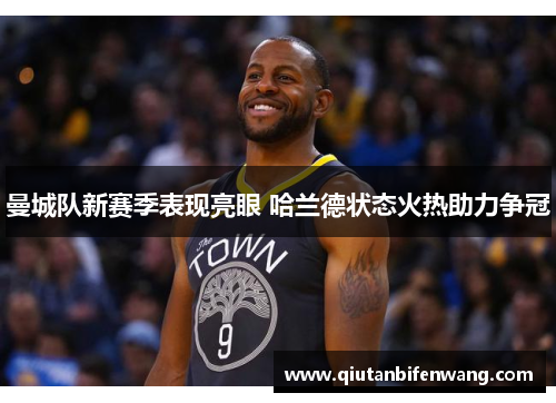 曼城队新赛季表现亮眼 哈兰德状态火热助力争冠