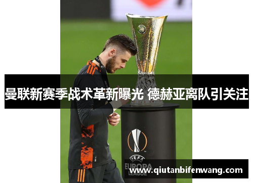 曼联新赛季战术革新曝光 德赫亚离队引关注