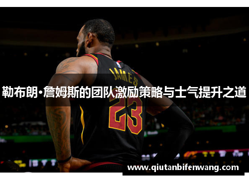 勒布朗·詹姆斯的团队激励策略与士气提升之道
