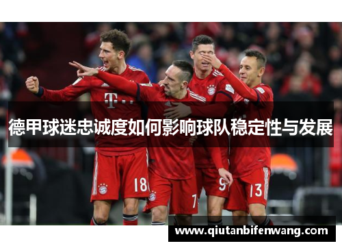 德甲球迷忠诚度如何影响球队稳定性与发展